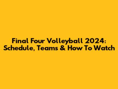Final Four Volleyball 2024: Schedule, Teams & How To Watch