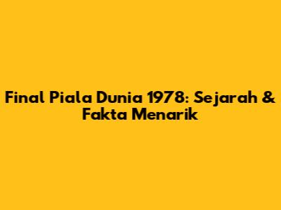 Final Piala Dunia 1978: Sejarah & Fakta Menarik
