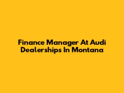 Finance Manager At Audi Dealerships In Montana