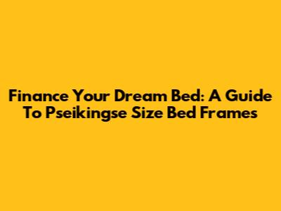 Finance Your Dream Bed: A Guide To Pseikingse Size Bed Frames