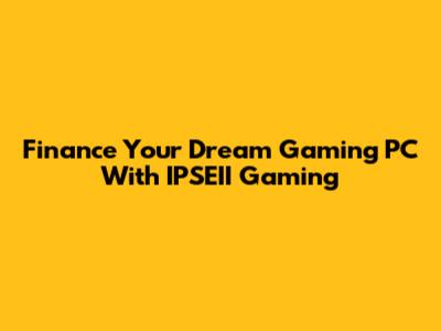 Finance Your Dream Gaming PC With IPSEII Gaming