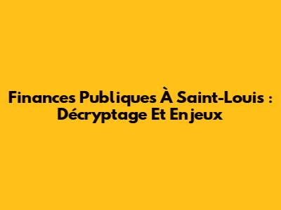 Finances Publiques À Saint-Louis : Décryptage Et Enjeux