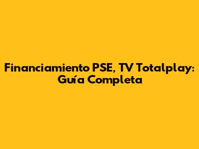 Financiamiento PSE, TV Totalplay: Guía Completa