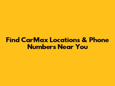 Find CarMax Locations & Phone Numbers Near You