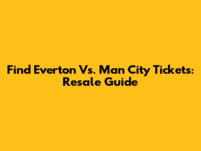 Find Everton Vs. Man City Tickets: Resale Guide