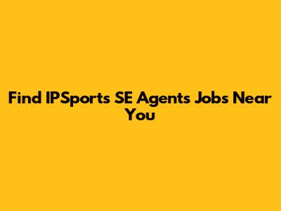 Find IPSports SE Agents Jobs Near You