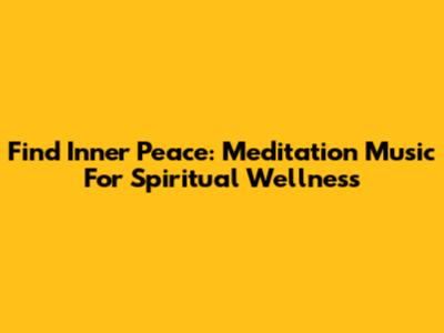 Find Inner Peace: Meditation Music For Spiritual Wellness