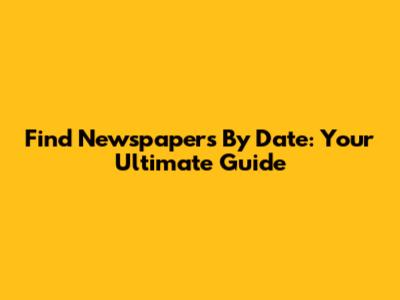 Find Newspapers By Date: Your Ultimate Guide