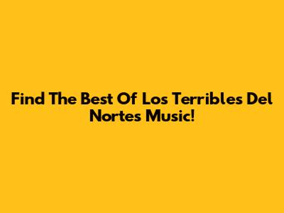 Find The Best Of Los Terribles Del Norte's Music!