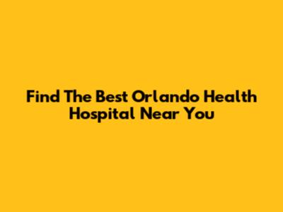 Find The Best Orlando Health Hospital Near You