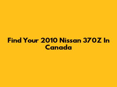 Find Your 2010 Nissan 370Z In Canada