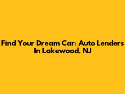 Find Your Dream Car: Auto Lenders In Lakewood, NJ