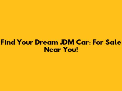 Find Your Dream JDM Car: For Sale Near You!