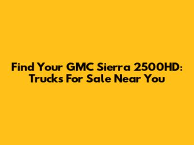 Find Your GMC Sierra 2500HD: Trucks For Sale Near You