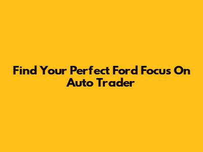 Find Your Perfect Ford Focus On Auto Trader