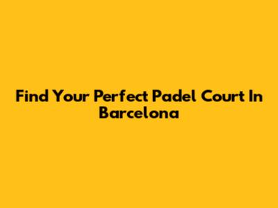 Find Your Perfect Padel Court In Barcelona
