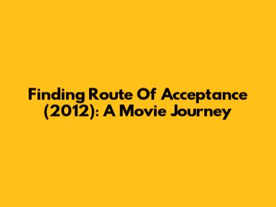 Finding 'Route Of Acceptance' (2012): A Movie Journey
