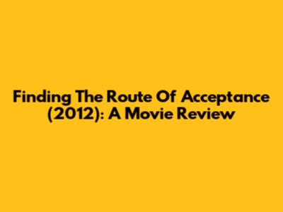 Finding 'The Route Of Acceptance' (2012): A Movie Review