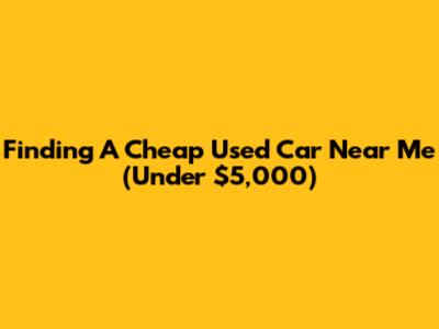 Finding A Cheap Used Car Near Me (Under $5,000)