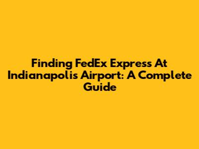 Finding FedEx Express At Indianapolis Airport: A Complete Guide