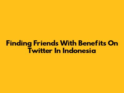 Finding Friends With Benefits On Twitter In Indonesia