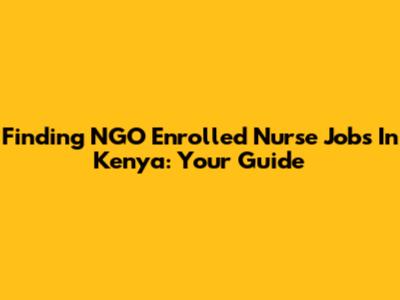 Finding NGO Enrolled Nurse Jobs In Kenya: Your Guide