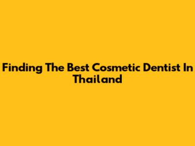 Finding The Best Cosmetic Dentist In Thailand