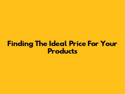 Finding The Ideal Price For Your Products