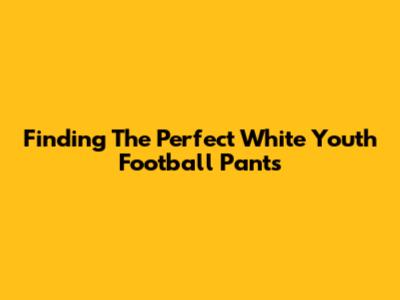 Finding The Perfect White Youth Football Pants
