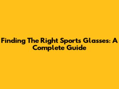 Finding The Right Sports Glasses: A Complete Guide