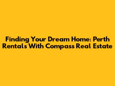 Finding Your Dream Home: Perth Rentals With Compass Real Estate