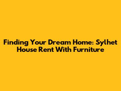 Finding Your Dream Home: Sylhet House Rent With Furniture