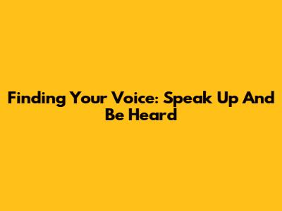Finding Your Voice: Speak Up And Be Heard