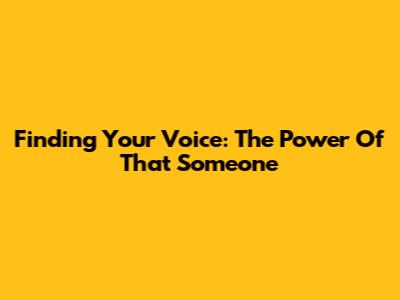 Finding Your Voice: The Power Of 'That Someone'