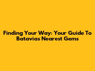 Finding Your Way: Your Guide To Batavia's Nearest Gems
