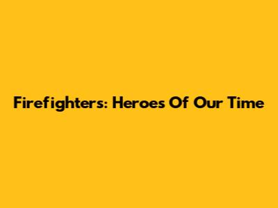 Firefighters: Heroes Of Our Time