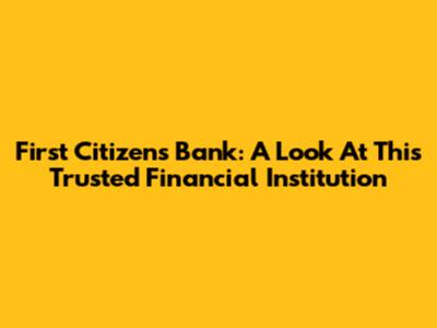 First Citizens Bank: A Look At This Trusted Financial Institution