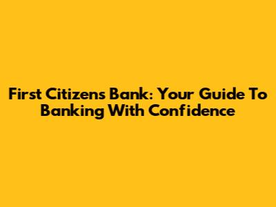 First Citizens Bank: Your Guide To Banking With Confidence