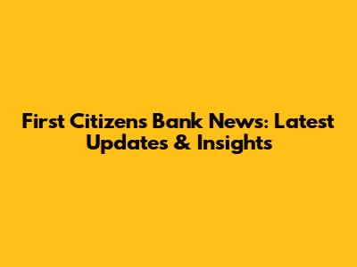 First Citizens Bank News: Latest Updates & Insights