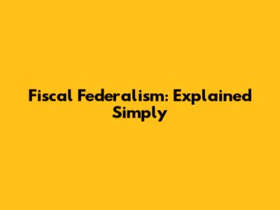 Fiscal Federalism: Explained Simply