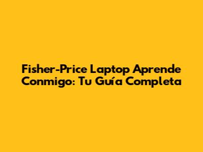 Fisher-Price Laptop Aprende Conmigo: Tu Guía Completa
