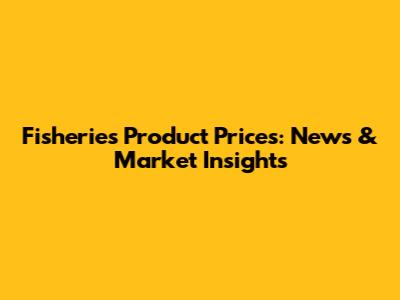 Fisheries Product Prices: News & Market Insights