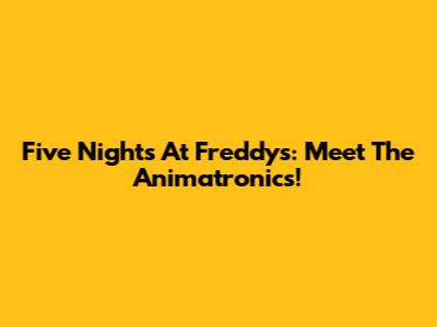 Five Nights At Freddy's: Meet The Animatronics!