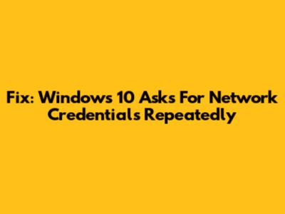 Fix: Windows 10 Asks For Network Credentials Repeatedly