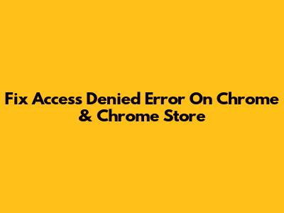 Fix 'Access Denied' Error On Chrome & Chrome Store