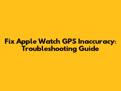 Fix Apple Watch GPS Inaccuracy: Troubleshooting Guide