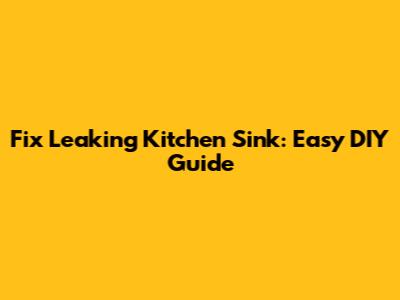 Fix Leaking Kitchen Sink: Easy DIY Guide
