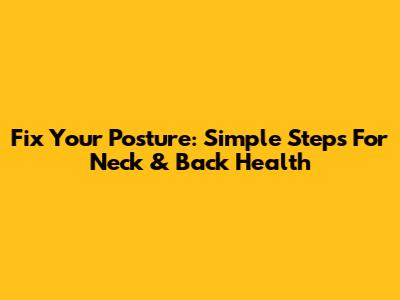 Fix Your Posture: Simple Steps For Neck & Back Health