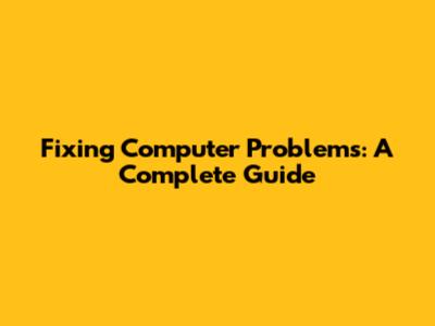 Fixing Computer Problems: A Complete Guide