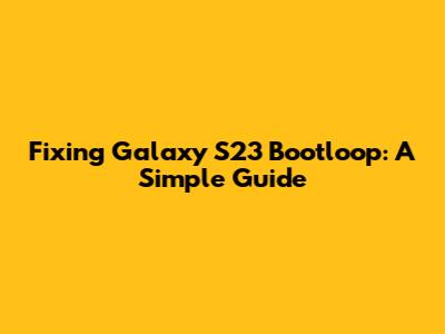 Fixing Galaxy S23 Bootloop: A Simple Guide